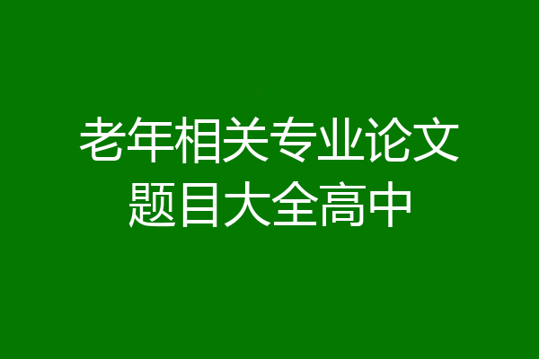 老年相关专业论文题目大全高中