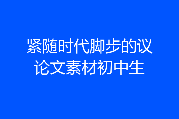 紧随时代脚步的议论文素材初中生