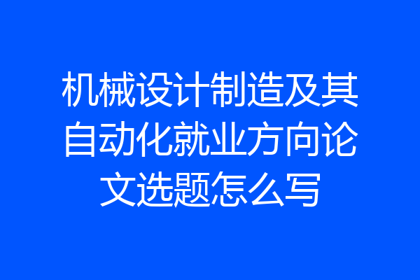 机械设计制造及其自动化就业方向论文选题怎么写