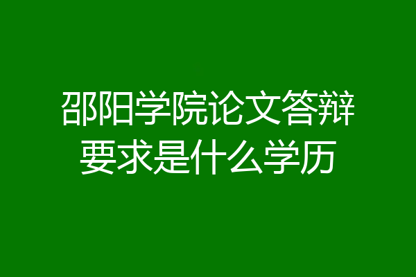 邵阳学院论文答辩要求是什么学历