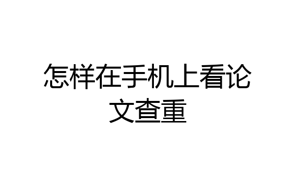 怎样在手机上看论文查重