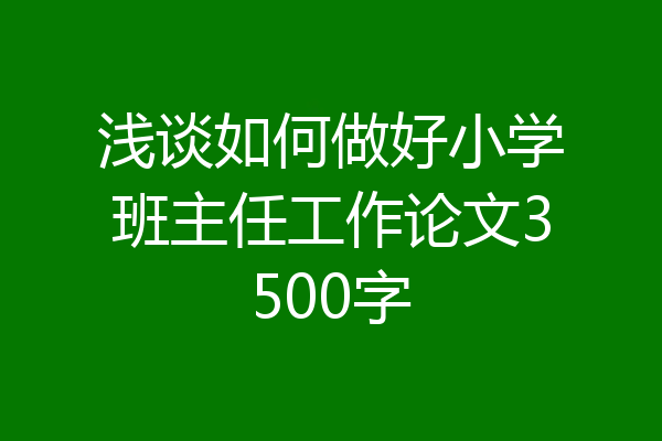 浅谈如何做好小学班主任工作论文3500字
