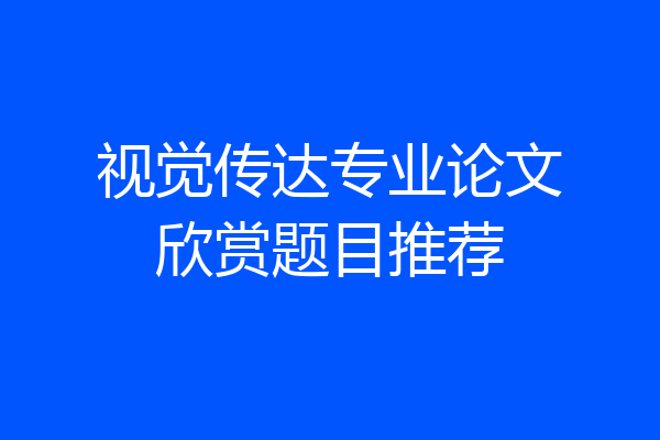 视觉传达专业论文欣赏题目推荐