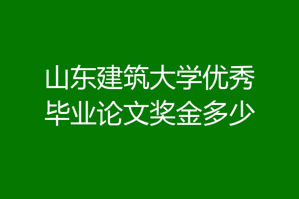 山东建筑大学优秀毕业论文奖金多少