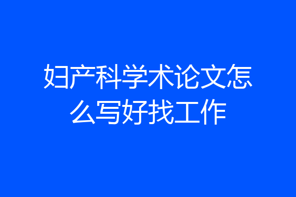 妇产科学术论文怎么写好找工作