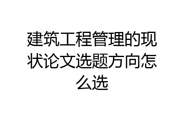 建筑工程管理的现状论文选题方向怎么选