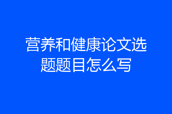 营养和健康论文选题题目怎么写