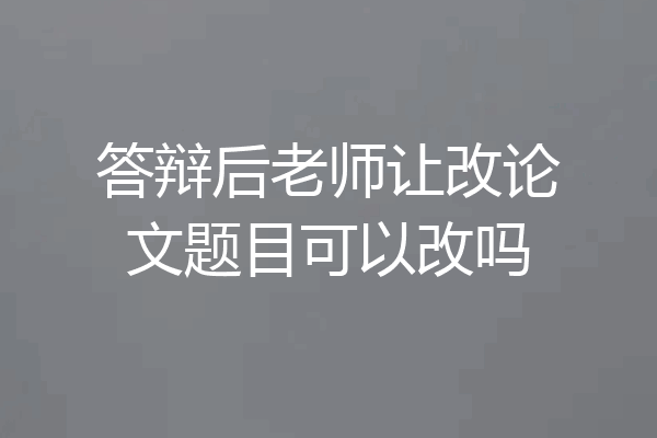 答辩后老师让改论文题目可以改吗