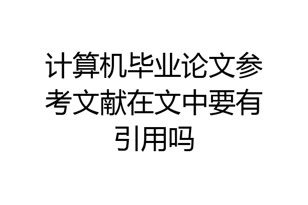 计算机毕业论文参考文献在文中要有引用吗