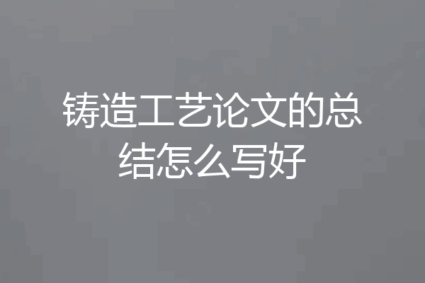 铸造工艺论文的总结怎么写好