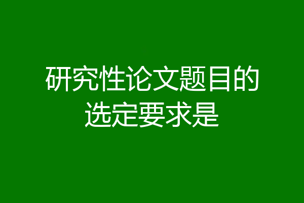 研究性论文题目的选定要求是