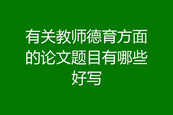 有关教师德育方面的论文题目有哪些好写