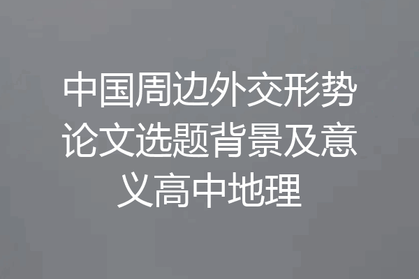 中国周边外交形势论文选题背景及意义高中地理