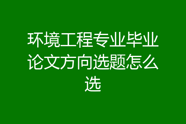 环境工程专业毕业论文方向选题怎么选
