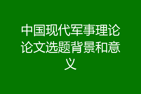 中国现代军事理论论文选题背景和意义