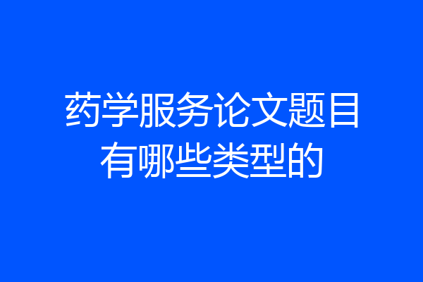 药学服务论文题目有哪些类型的