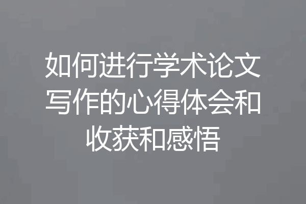 如何进行学术论文写作的心得体会和收获和感悟