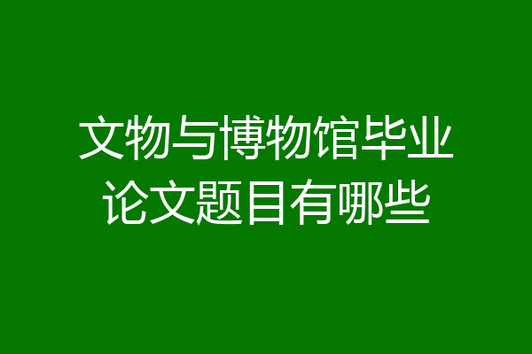 文物与博物馆毕业论文题目有哪些
