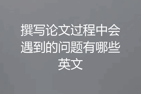 撰写论文过程中会遇到的问题有哪些英文