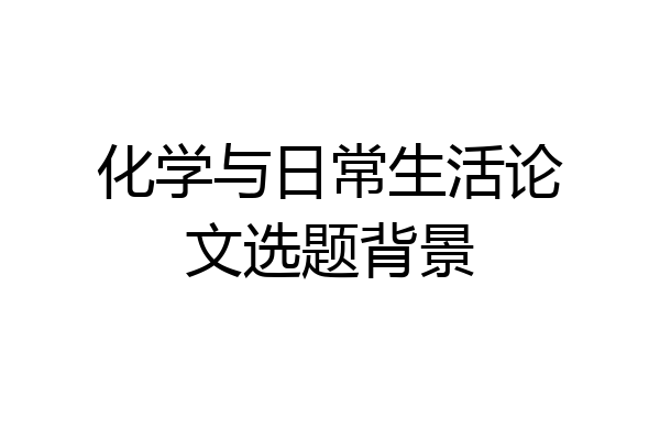 化学与日常生活论文选题背景