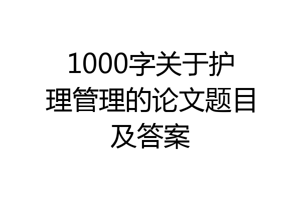 1000字关于护理管理的论文题目及答案