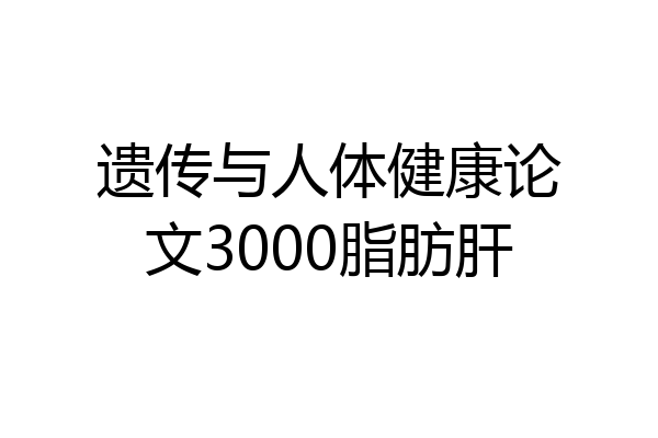 遗传与人体健康论文3000脂肪肝