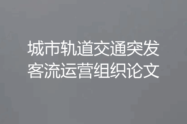城市轨道交通突发客流运营组织论文