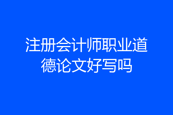注册会计师职业道德论文好写吗