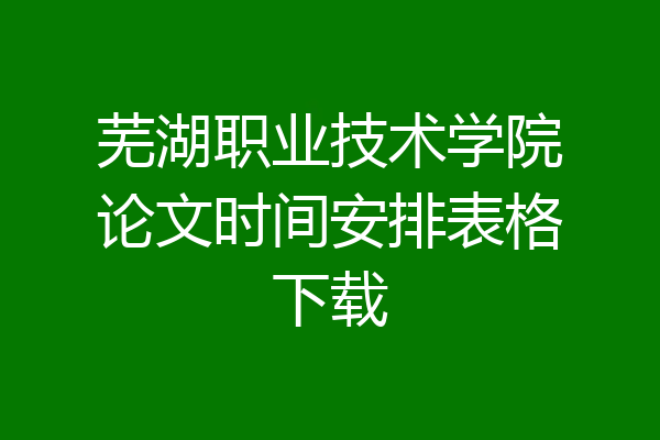 芜湖职业技术学院论文时间安排表格下载