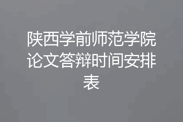 陕西学前师范学院论文答辩时间安排表