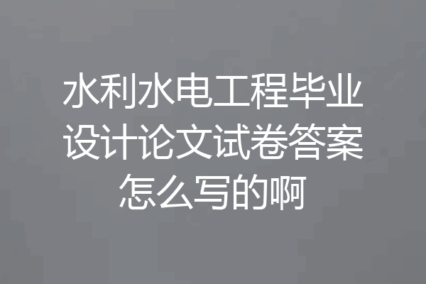 水利水电工程毕业设计论文试卷答案怎么写的啊