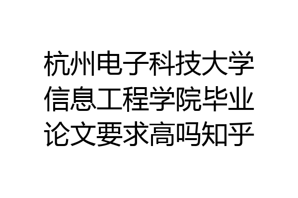 杭州电子科技大学信息工程学院毕业论文要求高吗知乎