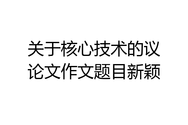 关于核心技术的议论文作文题目新颖
