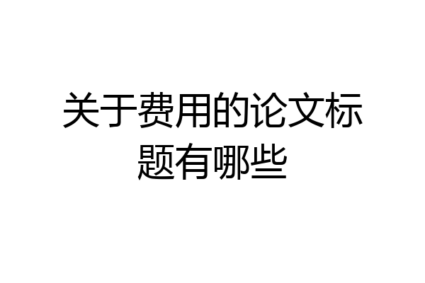 关于费用的论文标题有哪些