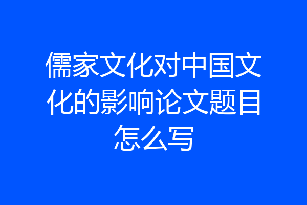 儒家文化对中国文化的影响论文题目怎么写
