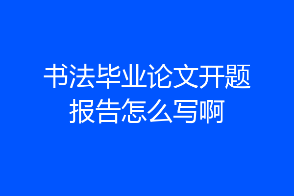 书法毕业论文开题报告怎么写啊