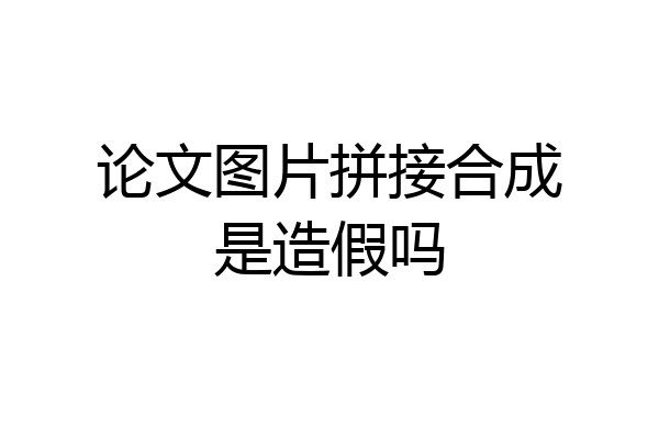 论文图片拼接合成是造假吗