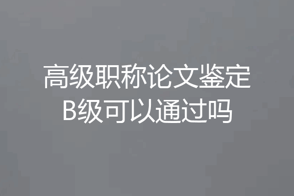 高级职称论文鉴定B级可以通过吗