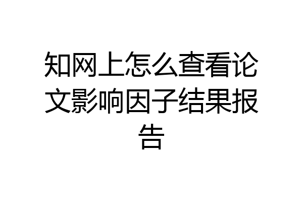 知网上怎么查看论文影响因子结果报告