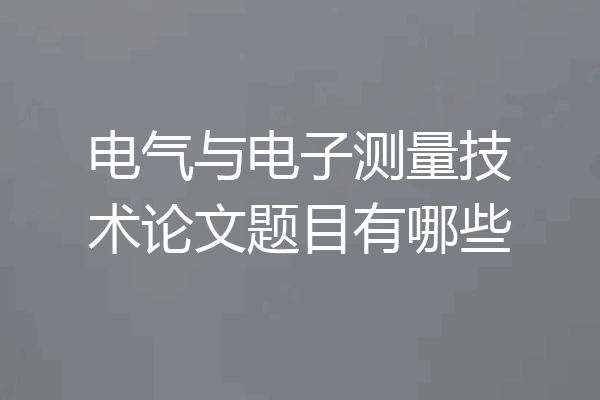 电气与电子测量技术论文题目有哪些