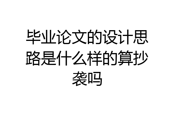 毕业论文的设计思路是什么样的算抄袭吗
