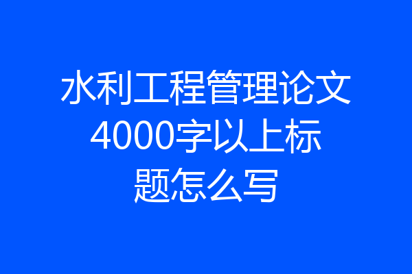 水利工程管理论文4000字以上标题怎么写