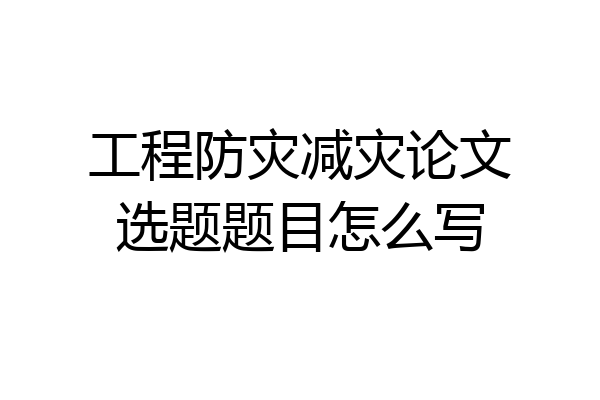 工程防灾减灾论文选题题目怎么写