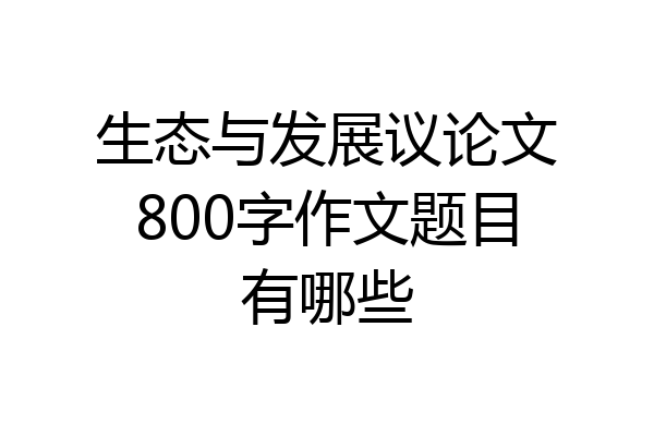 生态与发展议论文800字作文题目有哪些