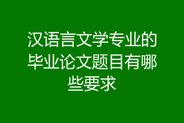 汉语言文学专业的毕业论文题目有哪些要求