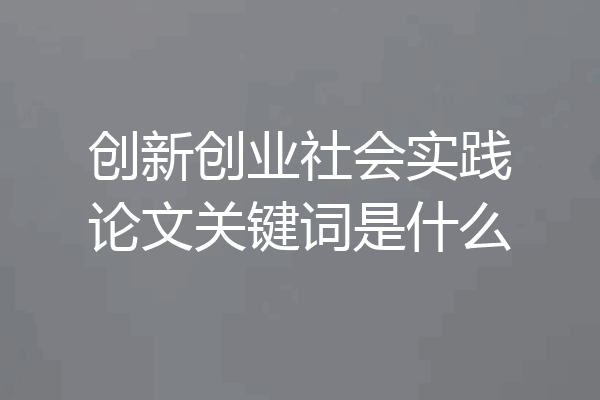 创新创业社会实践论文关键词是什么