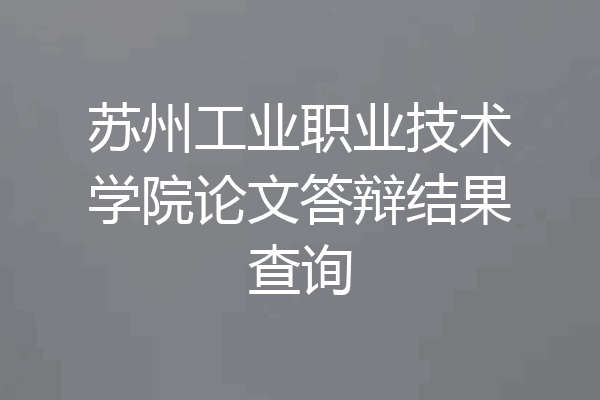 苏州工业职业技术学院论文答辩结果查询