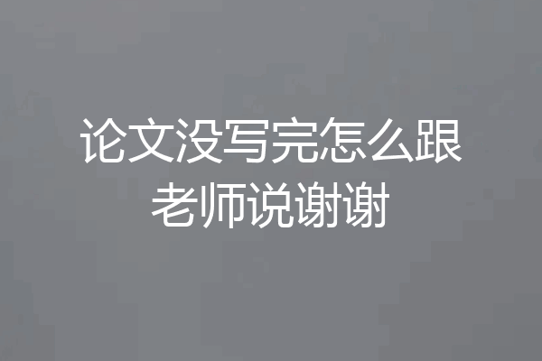 论文没写完怎么跟老师说谢谢