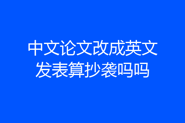 中文论文改成英文发表算抄袭吗吗
