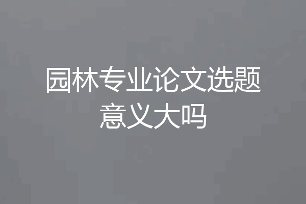 园林专业论文选题意义大吗
